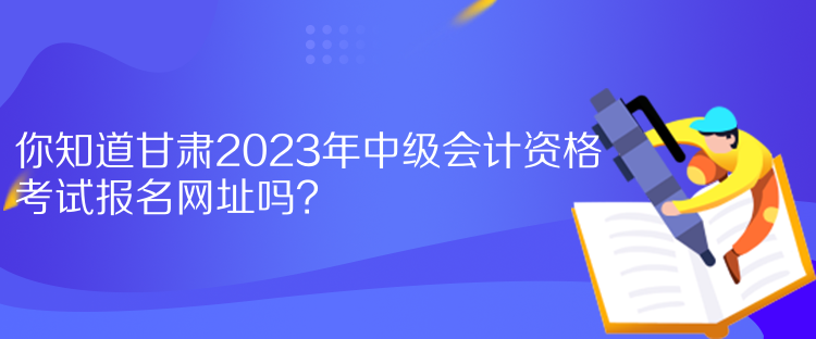 你知道甘肅2023年中級會計資格考試報名網(wǎng)址嗎？