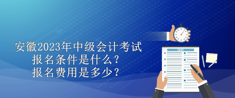 安徽2023年中級會計考試報名條件是什么？報名費用是多少？