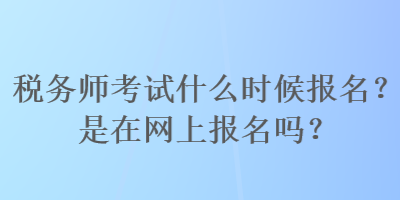 稅務(wù)師考試什么時(shí)候報(bào)名？是在網(wǎng)上報(bào)名嗎？