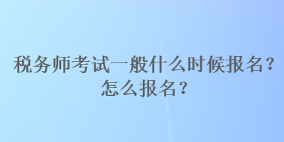 稅務(wù)師考試一般什么時(shí)候報(bào)名？怎么報(bào)名？