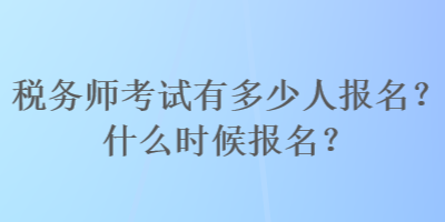 稅務(wù)師考試有多少人報名？什么時候報名？