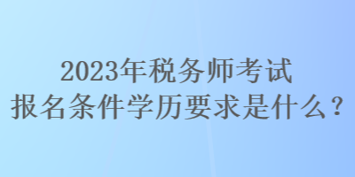 2023年稅務(wù)師考試報名條件學(xué)歷要求是什么？