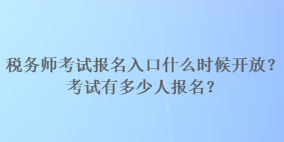 稅務(wù)師考試報(bào)名入口什么時(shí)候開(kāi)放？考試有多少人報(bào)名？