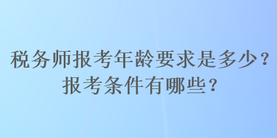 稅務(wù)師報考年齡要求是多少？報考條件有哪些？