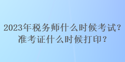 2023年稅務(wù)師什么時(shí)候考試？準(zhǔn)考證什么時(shí)候打??？