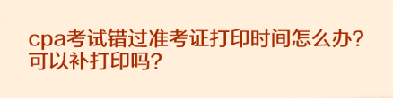 cpa考試錯過準考證打印時間怎么辦？可以補打印嗎？