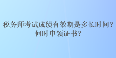 稅務(wù)師考試成績有效期是多長時間？何時申領(lǐng)證書？