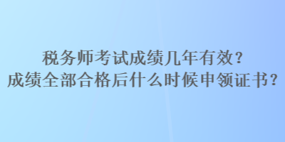 稅務(wù)師考試成績(jī)幾年有效？成績(jī)?nèi)亢细窈笫裁磿r(shí)候申領(lǐng)證書？