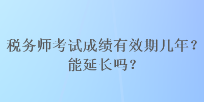 稅務(wù)師考試成績有效期幾年？能延長嗎？