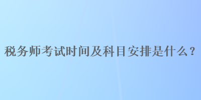 稅務(wù)師考試時間及科目安排是什么？