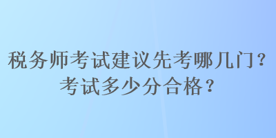 稅務(wù)師考試建議先考哪幾門？考試多少分合格？