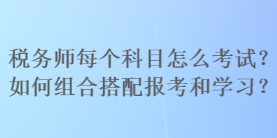 稅務(wù)師每個(gè)科目怎么考試？如何組合搭配報(bào)考和學(xué)習(xí)？