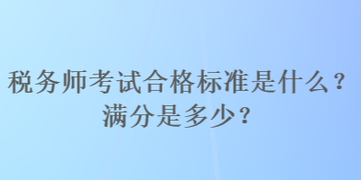 稅務(wù)師考試合格標(biāo)準(zhǔn)是什么？滿分是多少？