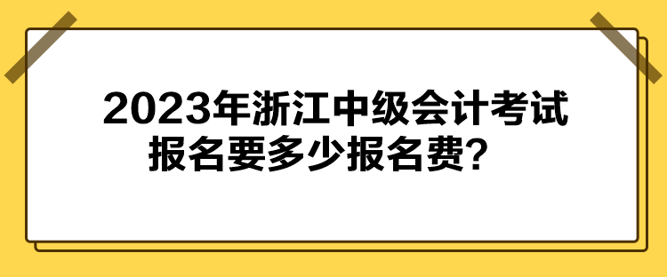 2023年浙江中級會計(jì)考試報(bào)名要多少報(bào)名費(fèi)？