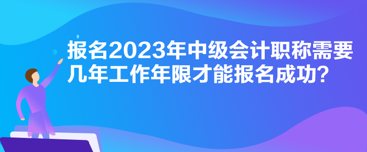 報名2023年中級會計職稱需要幾年工作年限才能報名成功？