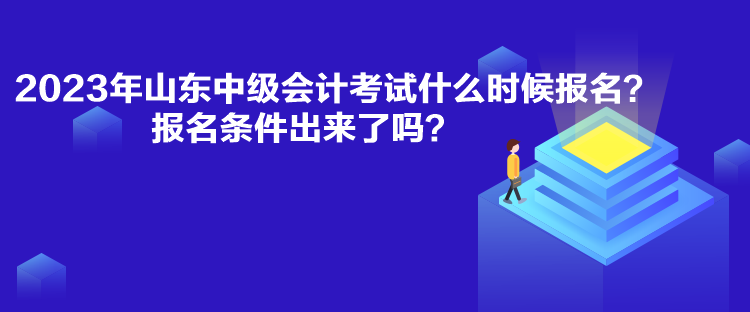 2023年山東中級(jí)會(huì)計(jì)考試什么時(shí)候報(bào)名？報(bào)名條件出來了嗎？