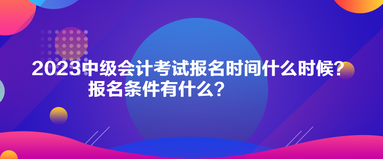 2023中級(jí)會(huì)計(jì)考試報(bào)名時(shí)間什么時(shí)候？報(bào)名條件有什么？