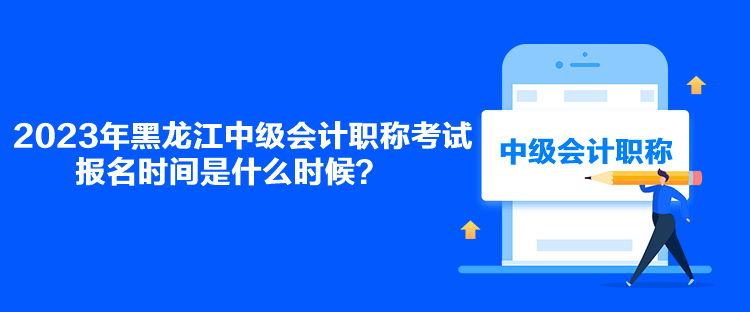 2023年黑龍江中級(jí)會(huì)計(jì)職稱(chēng)考試報(bào)名時(shí)間是什么時(shí)候？