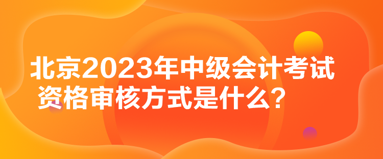 北京2023年中級(jí)會(huì)計(jì)考試資格審核方式是什么？