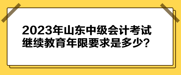 2023年山東中級會計考試繼續(xù)教育年限要求是多少？