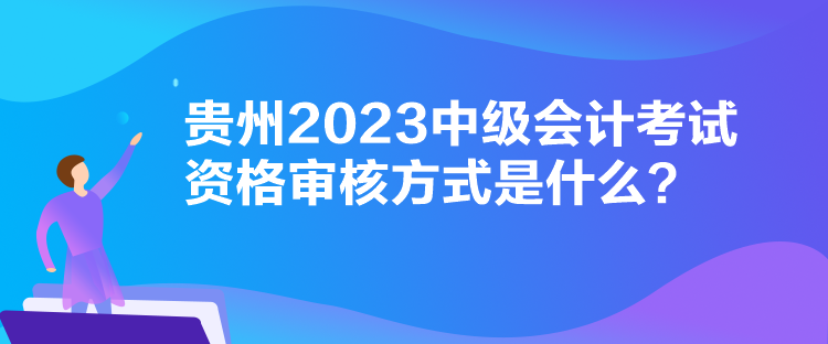 貴州2023中級(jí)會(huì)計(jì)考試資格審核方式是什么？