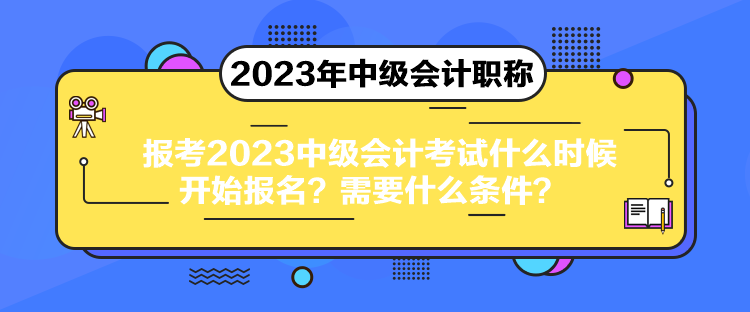 報(bào)考2023中級(jí)會(huì)計(jì)考試什么時(shí)候開始報(bào)名？需要什么條件？