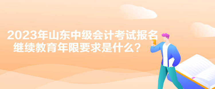 2023年山東中級會計考試報名繼續(xù)教育年限要求是什么？