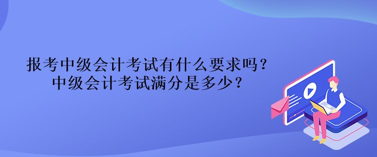 報(bào)考中級(jí)會(huì)計(jì)考試有什么要求嗎？中級(jí)會(huì)計(jì)考試滿(mǎn)分是多少？