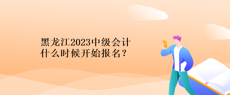 黑龍江2023中級(jí)會(huì)計(jì)什么時(shí)候開始報(bào)名？