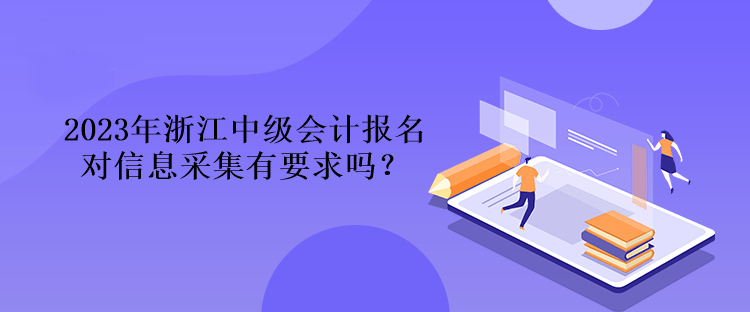 2023年浙江中級(jí)會(huì)計(jì)報(bào)名對(duì)信息采集有要求嗎？