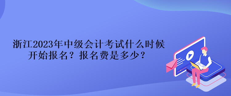 浙江2023年中級會計考試什么時候開始報名？報名費是多少？