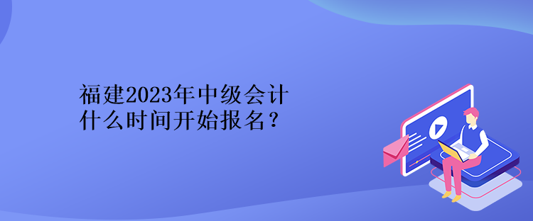 福建2023年中級(jí)會(huì)計(jì)什么時(shí)間開(kāi)始報(bào)名？