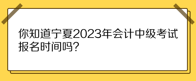 你知道寧夏2023年會計(jì)中級考試報(bào)名時(shí)間嗎？