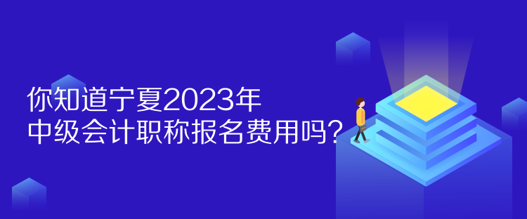 你知道寧夏2023年中級會計職稱報名費用嗎？