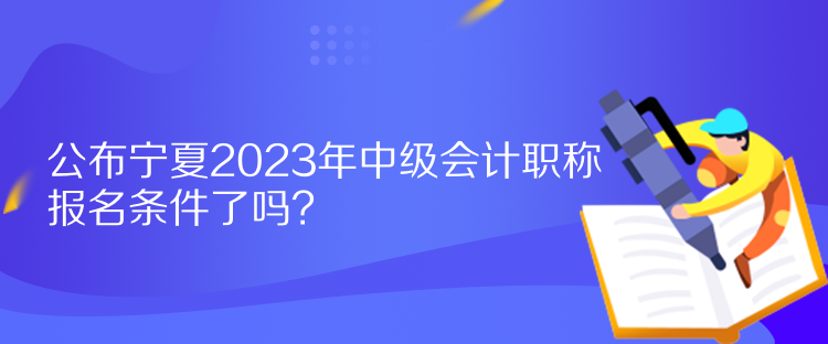 公布寧夏2023年中級會計職稱報名條件了嗎？