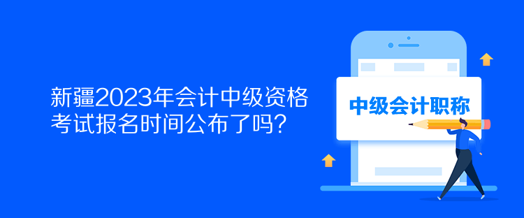 新疆2023年會計中級資格考試報名時間公布了嗎？