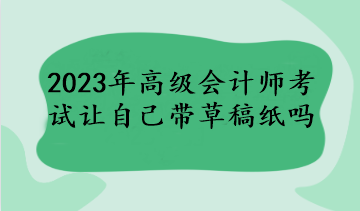 2023年高級(jí)會(huì)計(jì)師考試讓自己帶草稿紙嗎