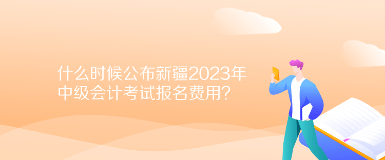 什么時(shí)候公布新疆2023年中級(jí)會(huì)計(jì)考試報(bào)名費(fèi)用？