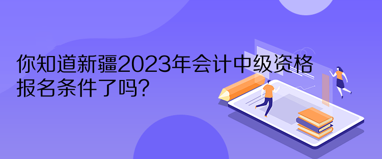 你知道新疆2023年會(huì)計(jì)中級(jí)資格報(bào)名條件了嗎？