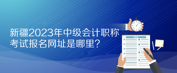 新疆2023年中級(jí)會(huì)計(jì)職稱考試報(bào)名網(wǎng)址是哪里？