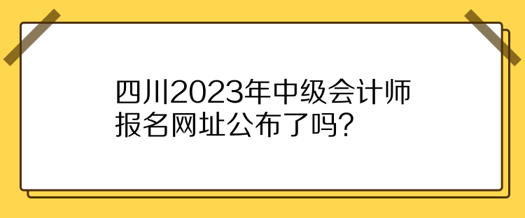 四川2023年中級(jí)會(huì)計(jì)師報(bào)名網(wǎng)址公布了嗎？