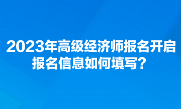 2023年高級經(jīng)濟(jì)師報(bào)名開啟 報(bào)名信息如何填寫？