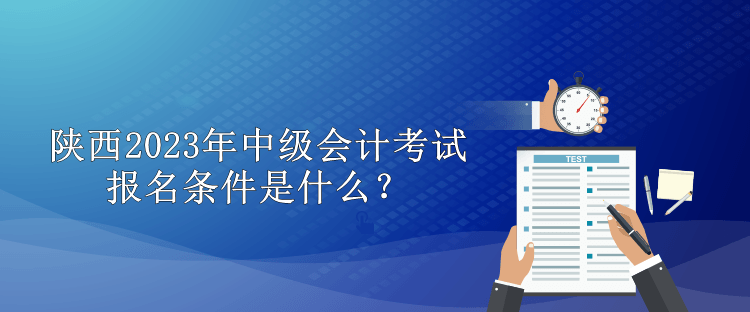 陜西2023年中級會計考試報名條件是什么？