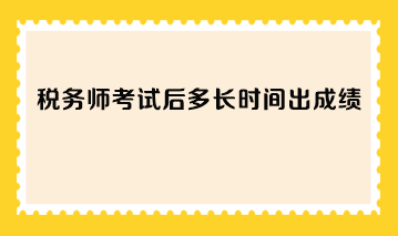 稅務師考試后多長時間出成績？