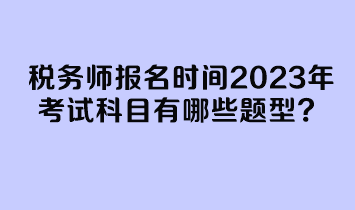 稅務(wù)師報(bào)名時(shí)間2023年考試科目有哪些題型？