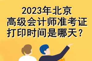 2023年北京高級會計師準考證打印時間是哪天？