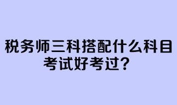 稅務(wù)師三科搭配什么科目考試好考過？