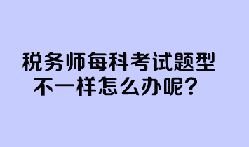 稅務(wù)師每科考試題型不一樣怎么辦呢？