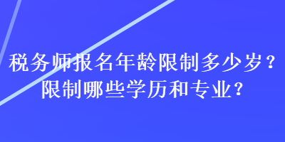 稅務(wù)師報(bào)名年齡限制多少歲？限制哪些學(xué)歷和專業(yè)？