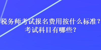 稅務(wù)師考試報名費(fèi)用按什么標(biāo)準(zhǔn)？考試科目有哪些？